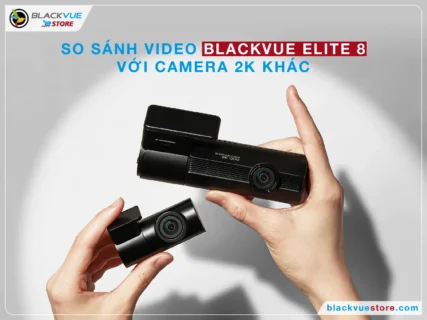 So sánh chất lượng video của Blackvue Elite 8 với các dòng 2K khác